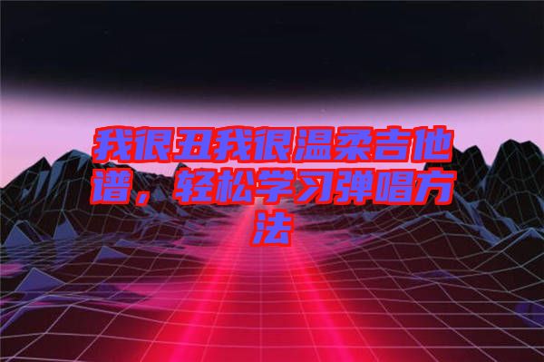 我很丑我很溫柔吉他譜，輕松學(xué)習(xí)彈唱方法