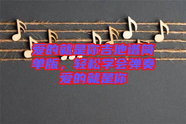 愛(ài)的就是你吉他譜簡(jiǎn)單版，輕松學(xué)會(huì)彈奏愛(ài)的就是你