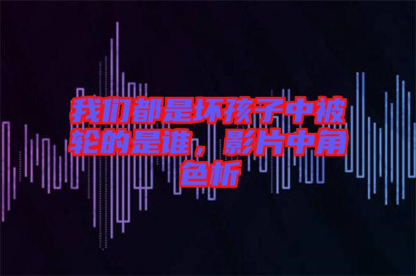 我們都是壞孩子中被輪的是誰(shuí)，影片中角色析
