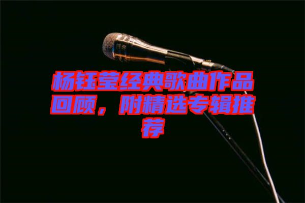 楊鈺瑩經(jīng)典歌曲作品回顧，附精選專輯推薦