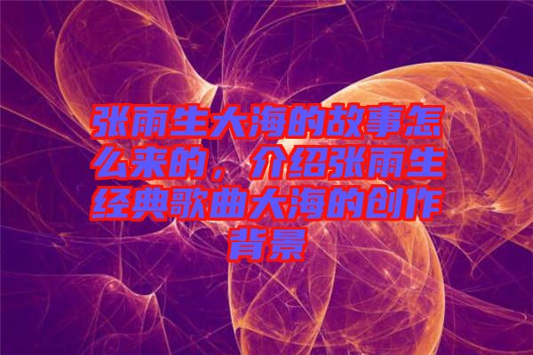 張雨生大海的故事怎么來的，介紹張雨生經(jīng)典歌曲大海的創(chuàng)作背景