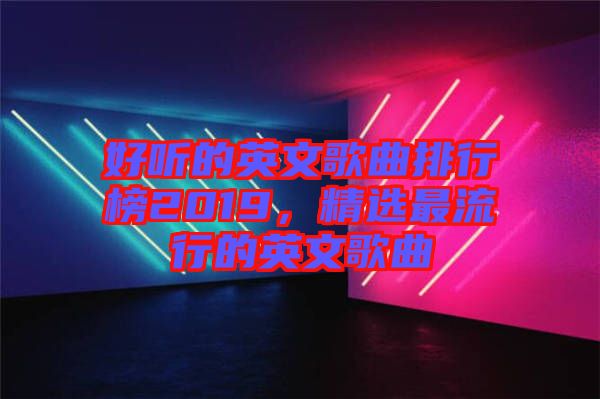 好聽的英文歌曲排行榜2019，精選最流行的英文歌曲