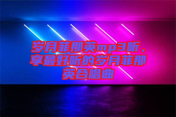歲月菲那英mp3聽(tīng)，享最好聽(tīng)的歲月菲那英合唱曲