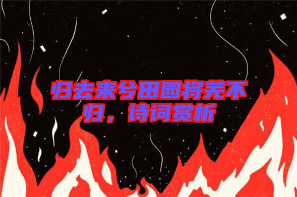 歸去來兮田園將蕪不歸，詩(shī)詞賞析