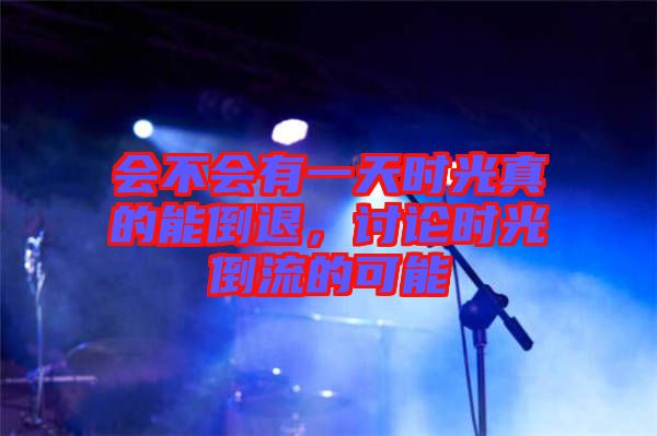 會不會有一天時光真的能倒退，討論時光倒流的可能