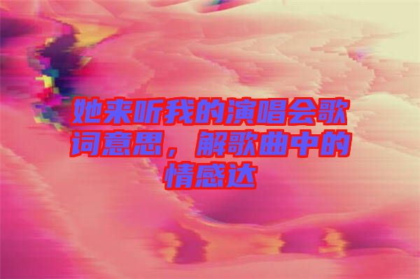 她來(lái)聽(tīng)我的演唱會(huì)歌詞意思，解歌曲中的情感達(dá)