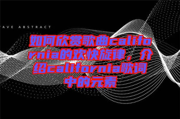 如何欣賞歌曲california的歡快旋律，介紹california歌詞中的元素