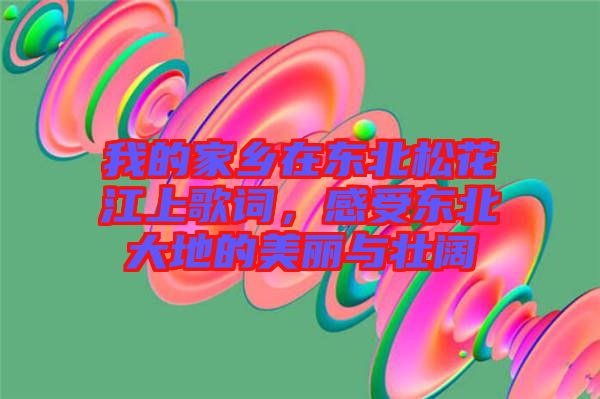 我的家鄉(xiāng)在東北松花江上歌詞，感受東北大地的美麗與壯闊