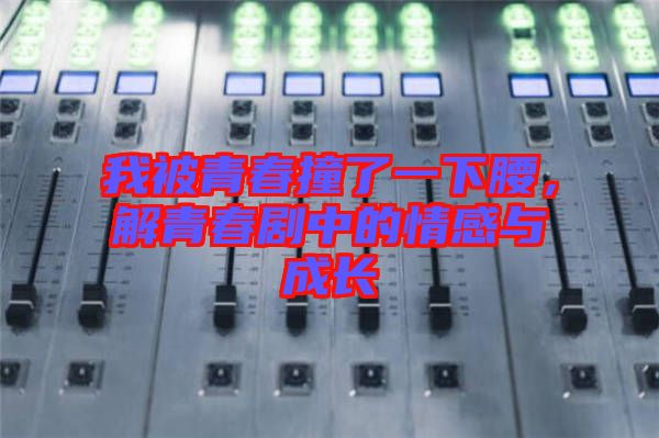 我被青春撞了一下腰，解青春劇中的情感與成長(zhǎng)