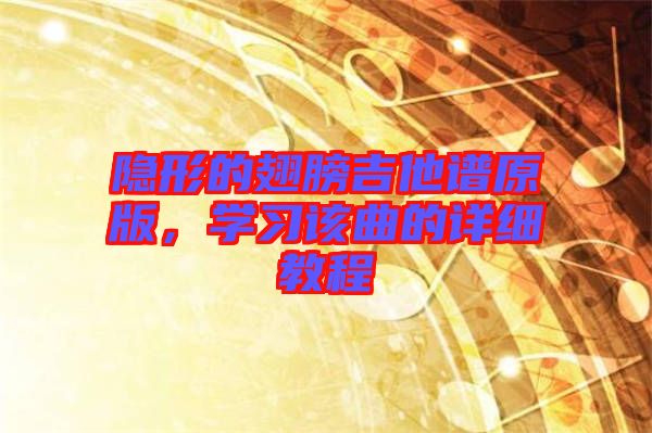 隱形的翅膀吉他譜原版，學(xué)習(xí)該曲的詳細(xì)教程
