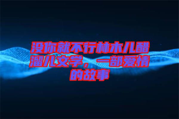 沒你就不行林木兒醋溜兒文學，一部愛情的故事
