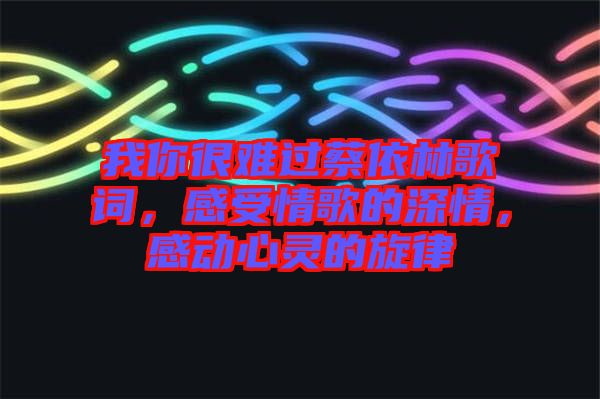我你很難過蔡依林歌詞，感受情歌的深情，感動心靈的旋律
