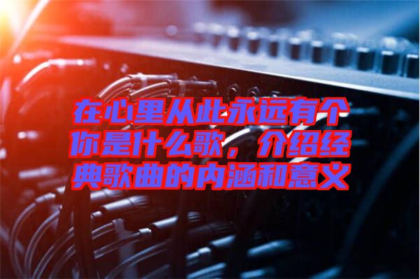 在心里從此永遠(yuǎn)有個(gè)你是什么歌，介紹經(jīng)典歌曲的內(nèi)涵和意義