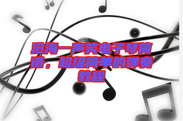 滄海一聲笑電子琴簡譜，超級簡單的彈奏教程