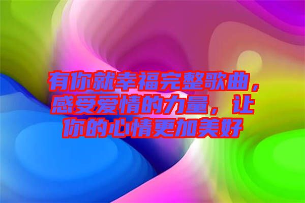 有你就幸福完整歌曲，感受愛情的力量，讓你的心情更加美好