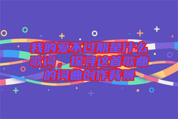 我的愛不過期是什么歌詞，探尋這首歌曲的詞曲創(chuàng)作背景