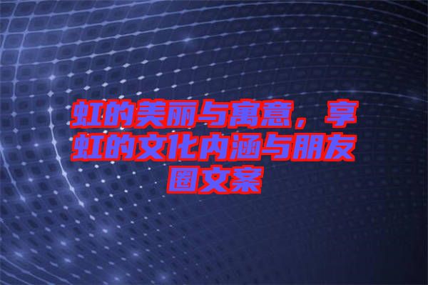 虹的美麗與寓意，享虹的文化內(nèi)涵與朋友圈文案