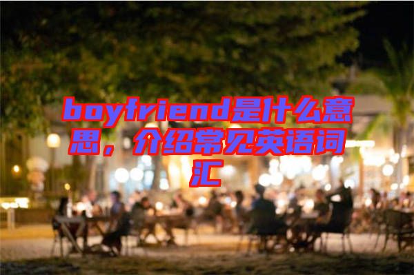 boyfriend是什么意思，介紹常見(jiàn)英語(yǔ)詞匯