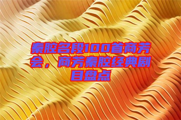 秦腔名段100首商芳會，商芳秦腔經(jīng)典劇目盤點