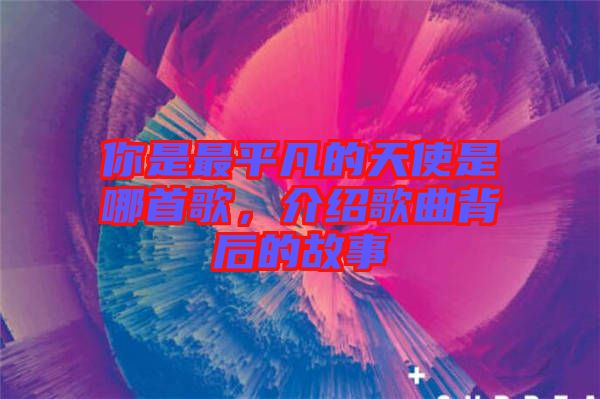 你是最平凡的天使是哪首歌，介紹歌曲背后的故事