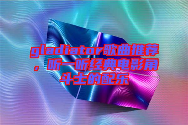gladiator歌曲推薦，聽一聽經(jīng)典電影角斗士的配樂(lè)
