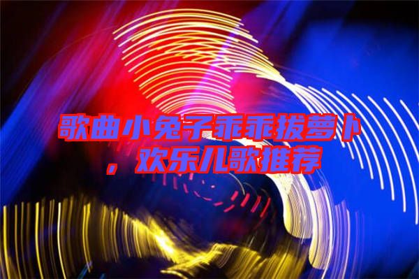 歌曲小兔子乖乖拔蘿卜，歡樂兒歌推薦