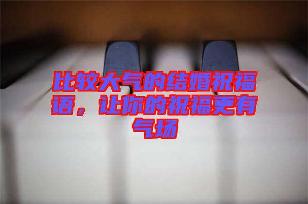 比較大氣的結(jié)婚祝福語，讓你的祝福更有氣場