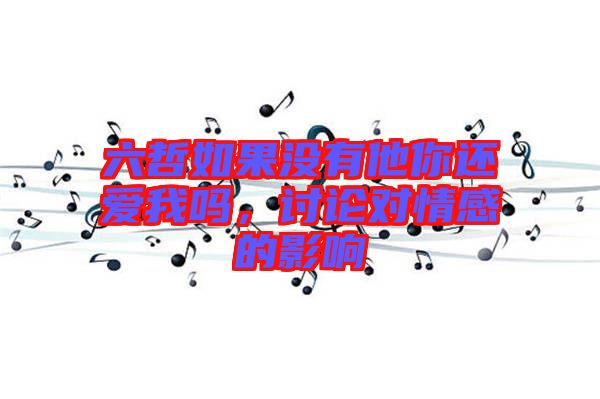 六哲如果沒有他你還愛我嗎，討論對情感的影響
