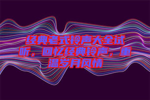 經(jīng)典老式鈴聲大全試聽，回憶經(jīng)典鈴聲，重溫歲月風(fēng)情