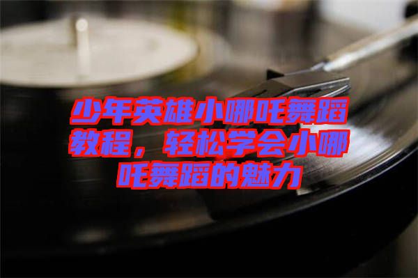 少年英雄小哪吒舞蹈教程，輕松學會小哪吒舞蹈的魅力