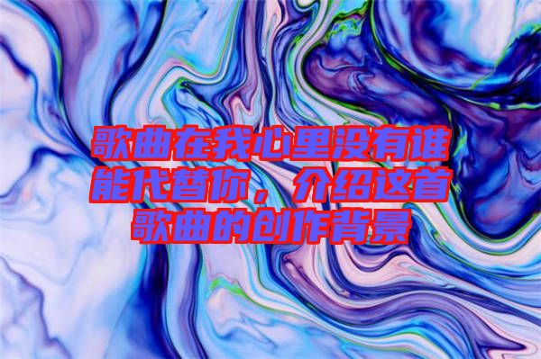歌曲在我心里沒有誰能代替你，介紹這首歌曲的創(chuàng)作背景