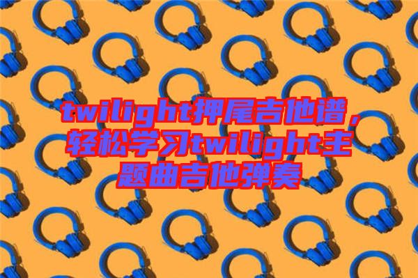twilight押尾吉他譜，輕松學(xué)習(xí)twilight主題曲吉他彈奏