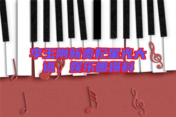 李玉剛新貴妃星光大道，娛樂圈爆料
