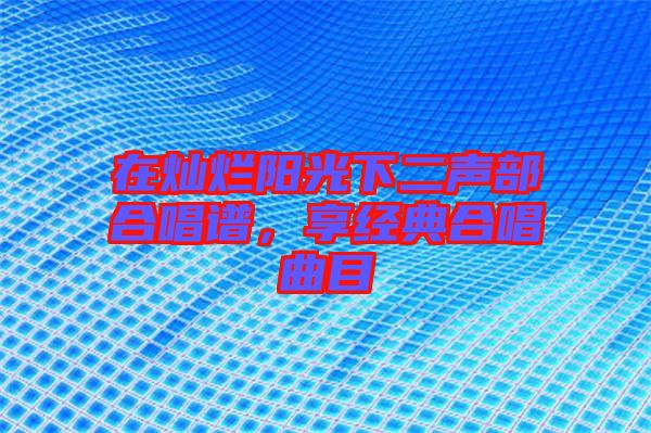 在燦爛陽光下二聲部合唱譜，享經(jīng)典合唱曲目