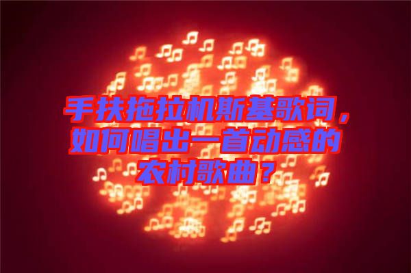 手扶拖拉機斯基歌詞，如何唱出一首動感的農村歌曲？