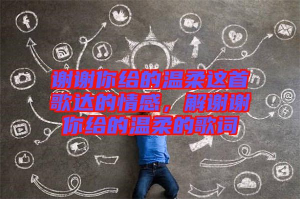 謝謝你給的溫柔這首歌達(dá)的情感，解謝謝你給的溫柔的歌詞