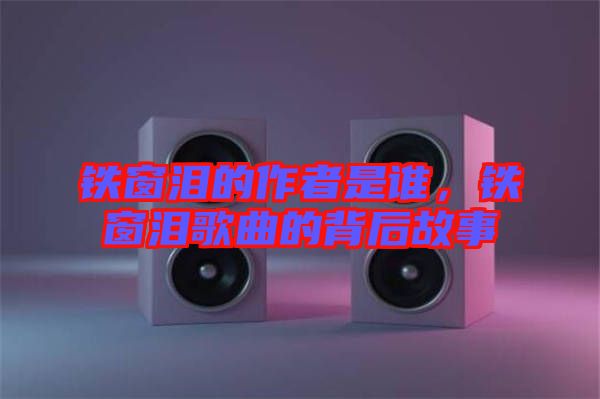 鐵窗淚的作者是誰(shuí)，鐵窗淚歌曲的背后故事