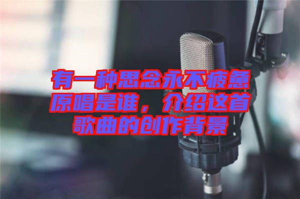 有一種思念永不疲憊原唱是誰，介紹這首歌曲的創(chuàng)作背景