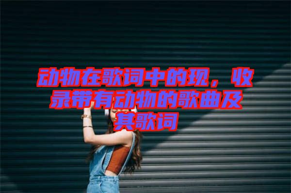 動物在歌詞中的現(xiàn)，收錄帶有動物的歌曲及其歌詞