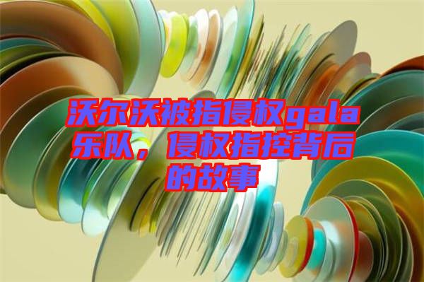 沃爾沃被指侵權gala樂隊，侵權指控背后的故事