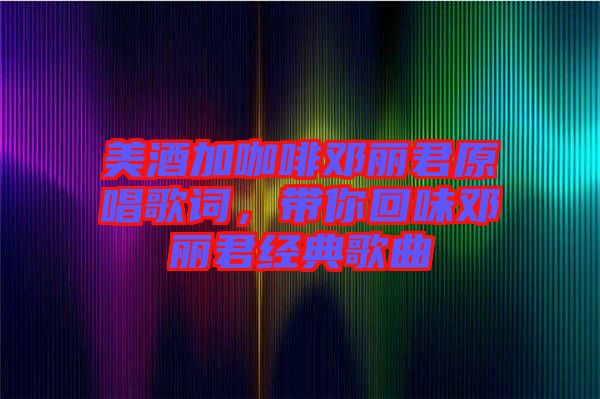 美酒加咖啡鄧麗君原唱歌詞，帶你回味鄧麗君經(jīng)典歌曲