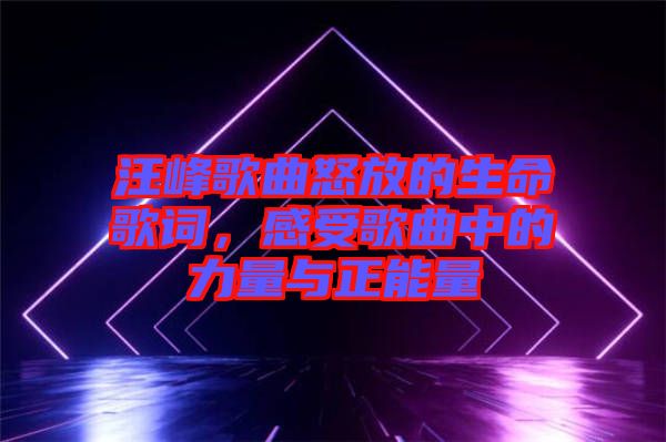 汪峰歌曲怒放的生命歌詞，感受歌曲中的力量與正能量