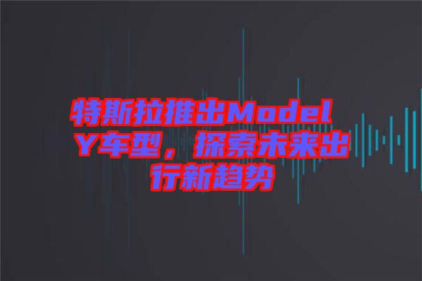 特斯拉推出Model Y車型，探索未來(lái)出行新趨勢(shì)
