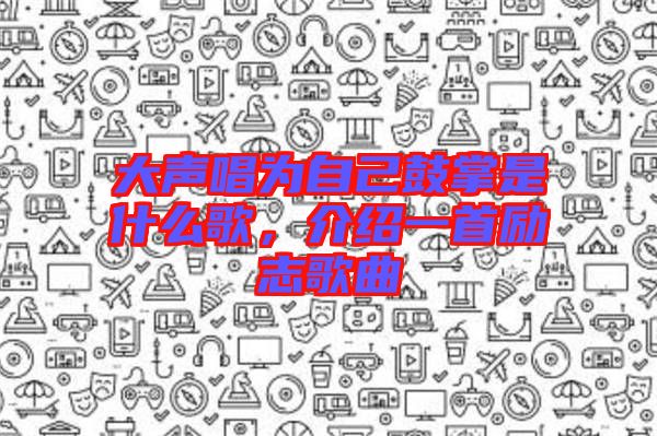 大聲唱為自己鼓掌是什么歌，介紹一首勵(lì)志歌曲