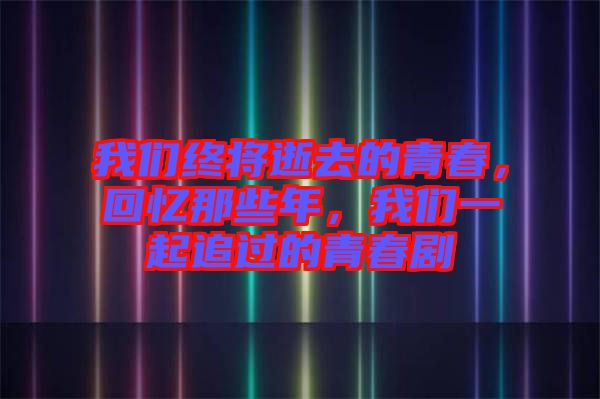 我們終將逝去的青春，回憶那些年，我們一起追過的青春劇