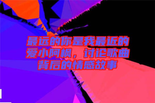 最遠(yuǎn)的你是我最近的愛(ài)小阿楓，討論歌曲背后的情感故事