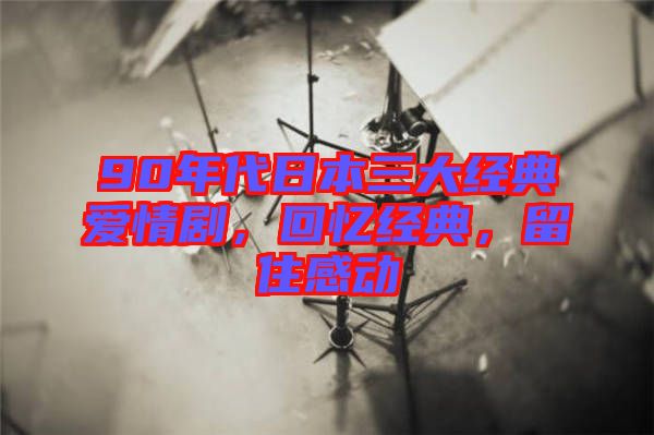 90年代日本三大經(jīng)典愛情劇，回憶經(jīng)典，留住感動