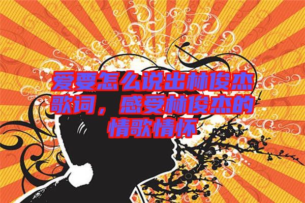 愛要怎么說出林俊杰歌詞，感受林俊杰的情歌情懷