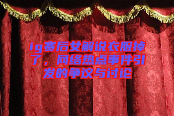 ig賽后女解說衣服掉了，網(wǎng)絡(luò)熱點事件引發(fā)的爭議與討論