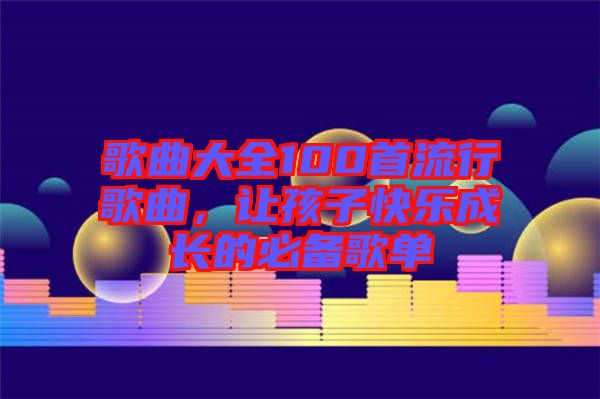 歌曲大全100首流行歌曲，讓孩子快樂成長的必備歌單